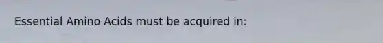 Essential Amino Acids must be acquired in: