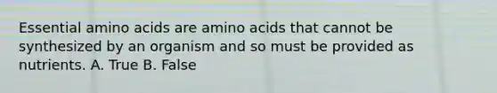 Essential amino acids are amino acids that cannot be synthesized by an organism and so must be provided as nutrients. A. True B. False