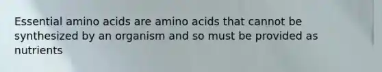 Essential amino acids are amino acids that cannot be synthesized by an organism and so must be provided as nutrients