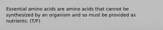 Essential <a href='https://www.questionai.com/knowledge/k9gb720LCl-amino-acids' class='anchor-knowledge'>amino acids</a> are amino acids that cannot be synthesized by an organism and so must be provided as nutrients. (T/F)