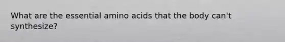 What are the essential amino acids that the body can't synthesize?