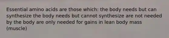 Essential amino acids are those which: the body needs but can synthesize the body needs but cannot synthesize are not needed by the body are only needed for gains in lean body mass (muscle)