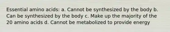 Essential amino acids: a. Cannot be synthesized by the body b. Can be synthesized by the body c. Make up the majority of the 20 amino acids d. Cannot be metabolized to provide energy