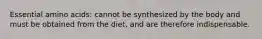 Essential amino acids: cannot be synthesized by the body and must be obtained from the diet, and are therefore indispensable.