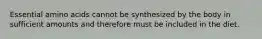 Essential amino acids cannot be synthesized by the body in sufficient amounts and therefore must be included in the diet.
