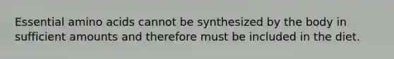 Essential amino acids cannot be synthesized by the body in sufficient amounts and therefore must be included in the diet.