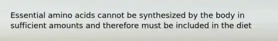 Essential amino acids cannot be synthesized by the body in sufficient amounts and therefore must be included in the diet