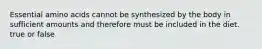 Essential amino acids cannot be synthesized by the body in sufficient amounts and therefore must be included in the diet. true or false
