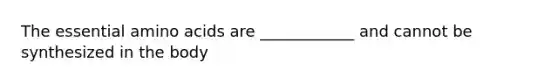 The essential amino acids are ____________ and cannot be synthesized in the body