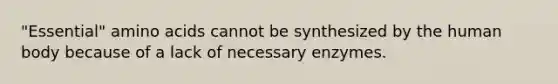 "Essential" <a href='https://www.questionai.com/knowledge/k9gb720LCl-amino-acids' class='anchor-knowledge'>amino acids</a> cannot be synthesized by the human body because of a lack of necessary enzymes.