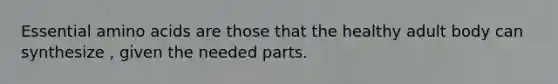 Essential amino acids are those that the healthy adult body can synthesize , given the needed parts.