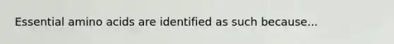 Essential amino acids are identified as such because...