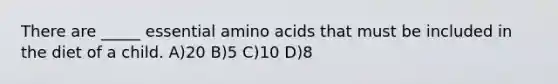 There are _____ essential amino acids that must be included in the diet of a child. A)20 B)5 C)10 D)8