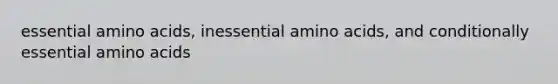 essential amino acids, inessential amino acids, and conditionally essential amino acids