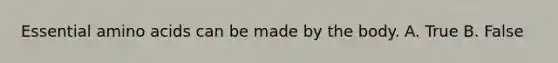 Essential amino acids can be made by the body. A. True B. False