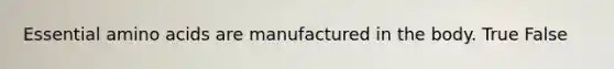 Essential amino acids are manufactured in the body. True False