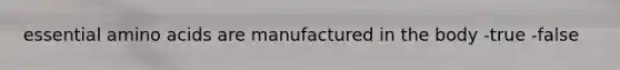 essential amino acids are manufactured in the body -true -false