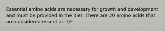 Essential amino acids are necessary for growth and development and must be provided in the diet. There are 20 amino acids that are considered essential. T/F