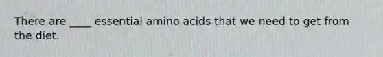 There are ____ essential amino acids that we need to get from the diet.