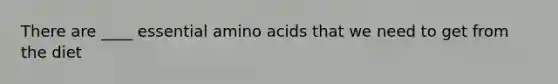 There are ____ essential amino acids that we need to get from the diet