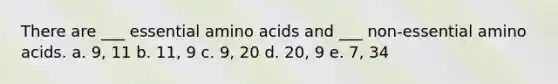 There are ___ essential amino acids and ___ non-essential amino acids. a. 9, 11 b. 11, 9 c. 9, 20 d. 20, 9 e. 7, 34