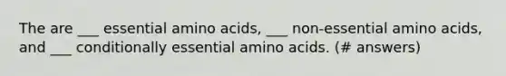 The are ___ essential amino acids, ___ non-essential amino acids, and ___ conditionally essential amino acids. (# answers)