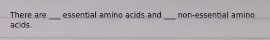 There are ___ essential amino acids and ___ non-essential amino acids.