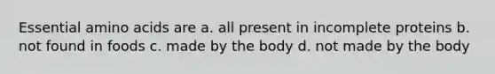 Essential <a href='https://www.questionai.com/knowledge/k9gb720LCl-amino-acids' class='anchor-knowledge'>amino acids</a> are a. all present in incomplete proteins b. not found in foods c. made by the body d. not made by the body