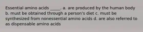 Essential amino acids _____. a. are produced by the human body b. must be obtained through a person's diet c. must be synthesized from nonessential amino acids d. are also referred to as dispensable amino acids