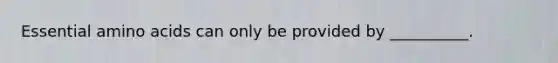 Essential amino acids can only be provided by __________.
