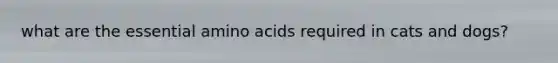 what are the essential amino acids required in cats and dogs?