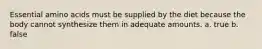 Essential amino acids must be supplied by the diet because the body cannot synthesize them in adequate amounts. a. true b. false