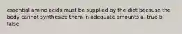 essential amino acids must be supplied by the diet because the body cannot synthesize them in adequate amounts a. true b. false