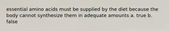 essential amino acids must be supplied by the diet because the body cannot synthesize them in adequate amounts a. true b. false