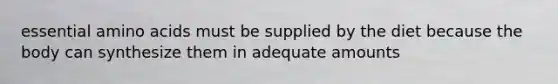 essential amino acids must be supplied by the diet because the body can synthesize them in adequate amounts
