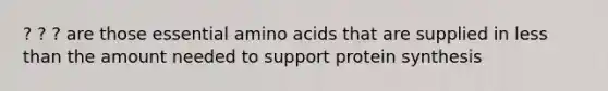 ? ? ? are those essential amino acids that are supplied in less than the amount needed to support protein synthesis