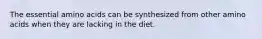 The essential amino acids can be synthesized from other amino acids when they are lacking in the diet.