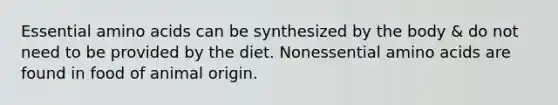 Essential amino acids can be synthesized by the body & do not need to be provided by the diet. Nonessential amino acids are found in food of animal origin.