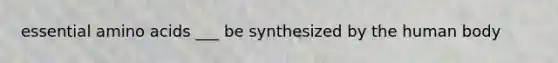 essential amino acids ___ be synthesized by the human body