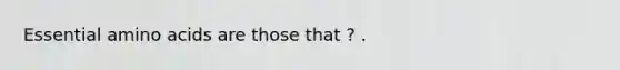Essential <a href='https://www.questionai.com/knowledge/k9gb720LCl-amino-acids' class='anchor-knowledge'>amino acids</a> are those that ? .