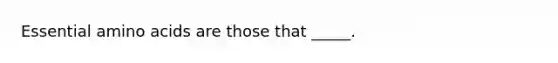 Essential amino acids are those that _____.