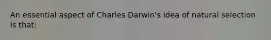 An essential aspect of Charles Darwin's idea of natural selection is that: