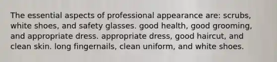 The essential aspects of professional appearance are: scrubs, white shoes, and safety glasses. good health, good grooming, and appropriate dress. appropriate dress, good haircut, and clean skin. long fingernails, clean uniform, and white shoes.