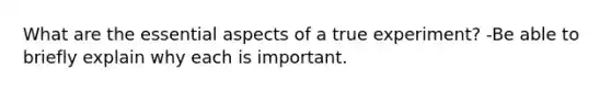 What are the essential aspects of a true experiment? -Be able to briefly explain why each is important.