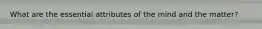 What are the essential attributes of the mind and the matter?