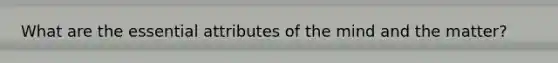 What are the essential attributes of the mind and the matter?