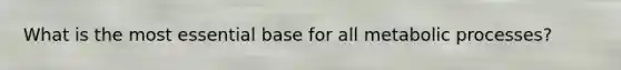 What is the most essential base for all metabolic processes?