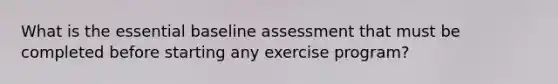 What is the essential baseline assessment that must be completed before starting any exercise program?