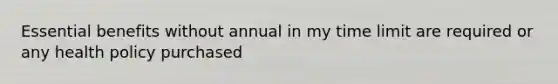 Essential benefits without annual in my time limit are required or any health policy purchased