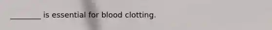________ is essential for blood clotting.